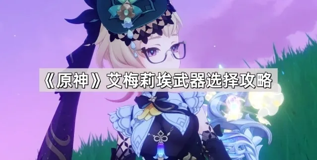 《原神》艾梅莉埃武器选择攻略
