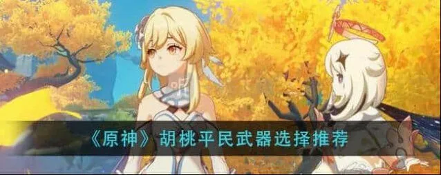《原神》：胡桃四星武器建议 胡桃平民武器搭配选择详解