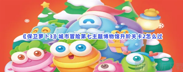 保卫萝卜3城市冒险第七主题博物馆升阶关卡2攻略指南