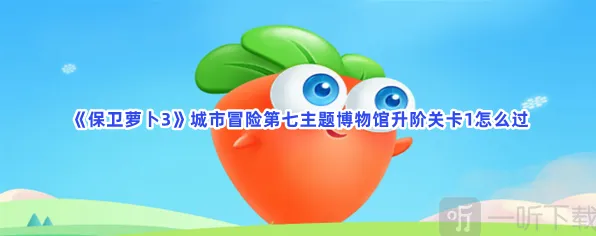 保卫萝卜城市冒险第七主题博物馆升阶关卡1完整攻略