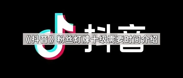 《抖音》：粉丝灯牌十级时间介绍