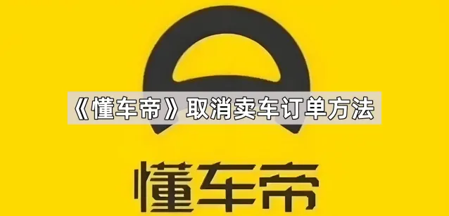 《懂车帝》取消卖车订单步骤