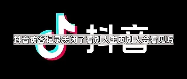 《抖音》访客记录关闭了看别人主页别人会看见吗技巧