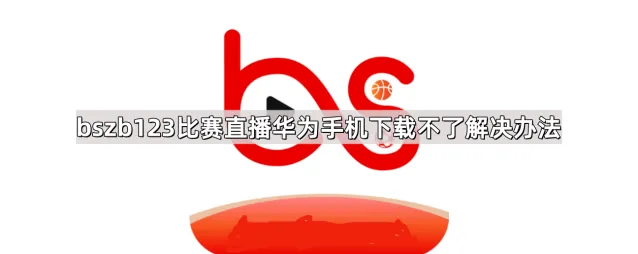 bszb123比赛直播华为手机下载不了处理教程