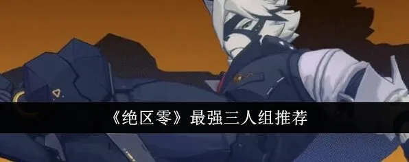 《绝区零》最强三人组完整攻略