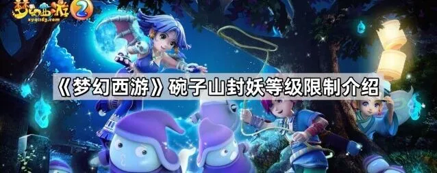 《梦幻西游》碗子山封妖等级限制详细说明