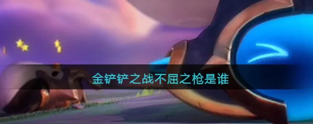 金铲铲之战不屈之枪是谁
