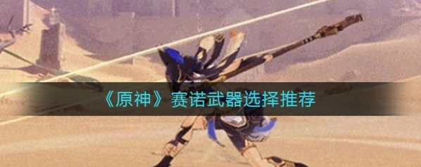 原神赛诺武器选择指南 新角色玩法详解