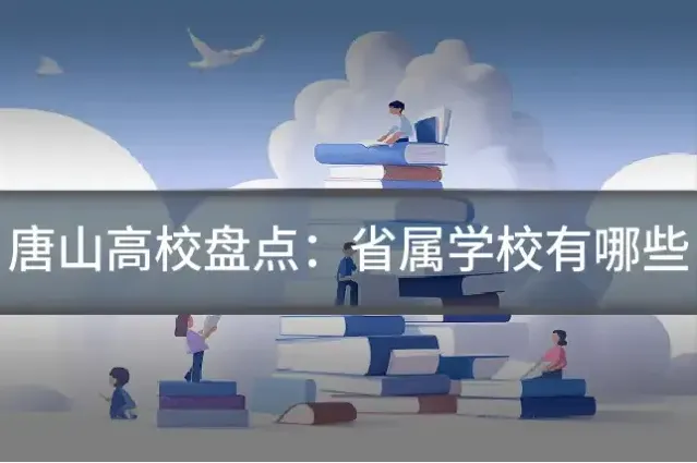 唐山高校盘点:省属学校有哪些
