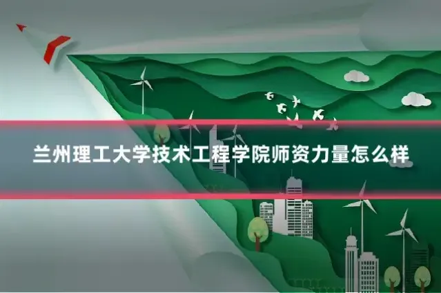 兰州理工大学技术工程学院师资力量怎么样