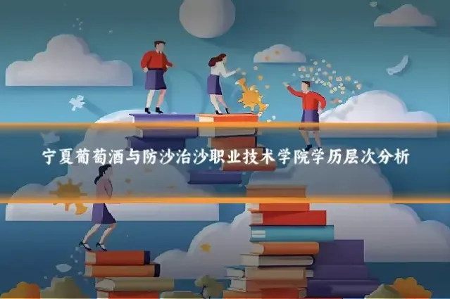 宁夏葡萄酒与防沙治沙职业技术学院学历层次分析