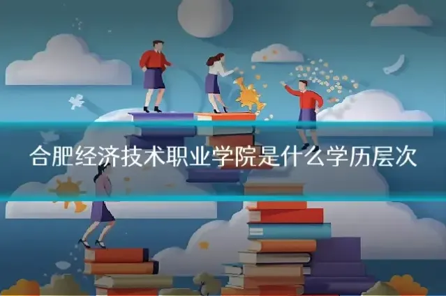 合肥经济技术职业学院是什么学历层次
