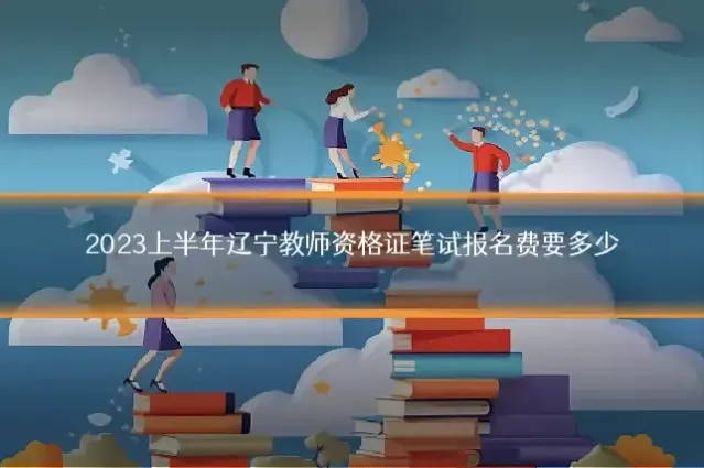 2023上半年辽宁教师资格证笔试报名费要多少