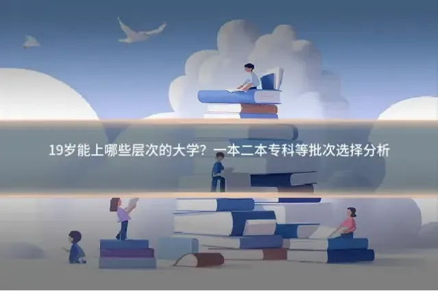 19岁能上哪些层次的大学？一本二本专科等批次选择分析