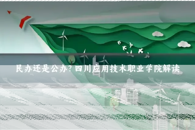 民办还是公办？四川应用技术职业学院解读