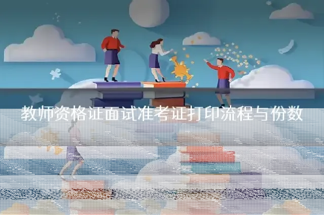 教师资格证面试准考证打印流程与份数