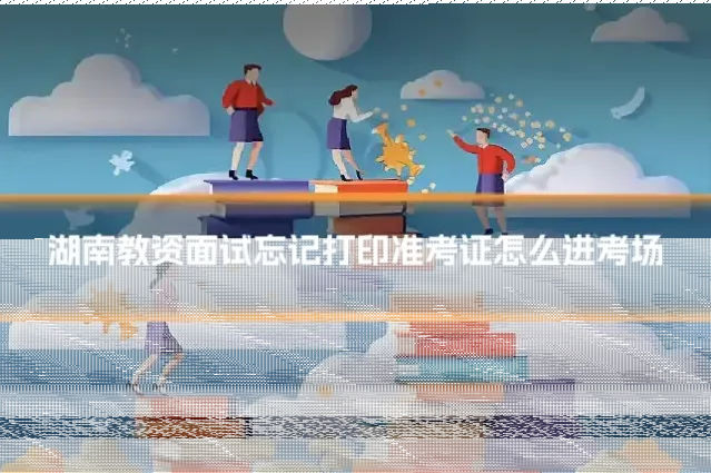 湖南教资面试忘记打印准考证怎么进考场