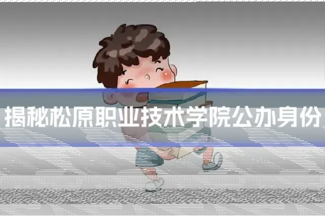 揭秘松原职业技术学院公办身份