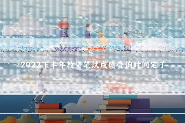2022下半年教资笔试成绩查询时间定了
