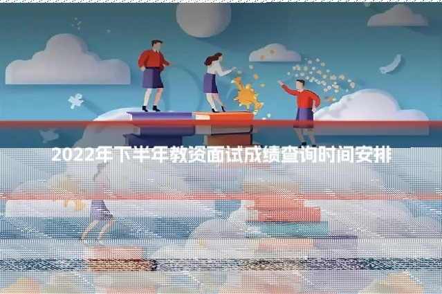 2022年下半年教资面试成绩查询时间安排