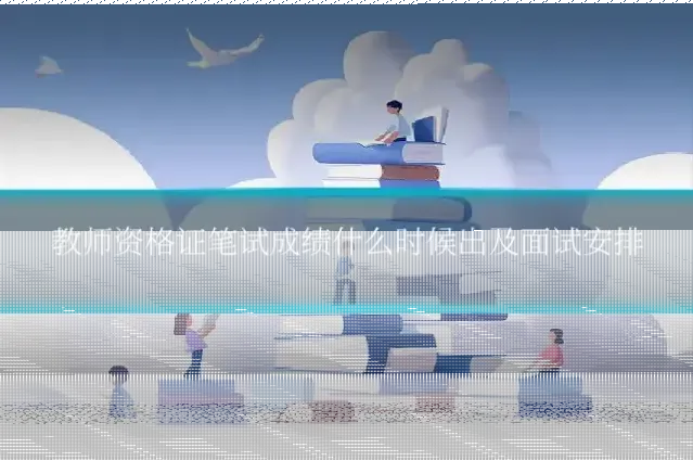 教师资格证笔试成绩什么时候出及面试安排