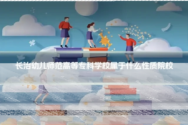 长治幼儿师范高等专科学校属于什么性质院校