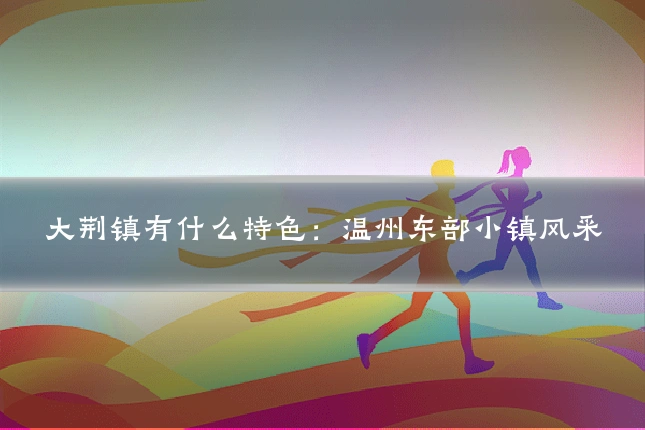 大荆镇有什么特色:温州东部小镇风采