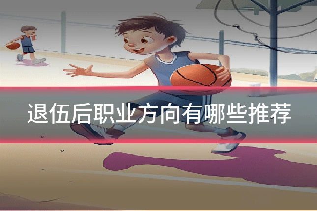 退伍后职业方向有哪些推荐