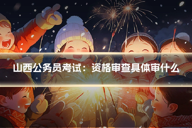 山西公务员考试：资格审查具体审什么