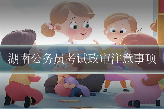 湖南公务员考试政审注意事项