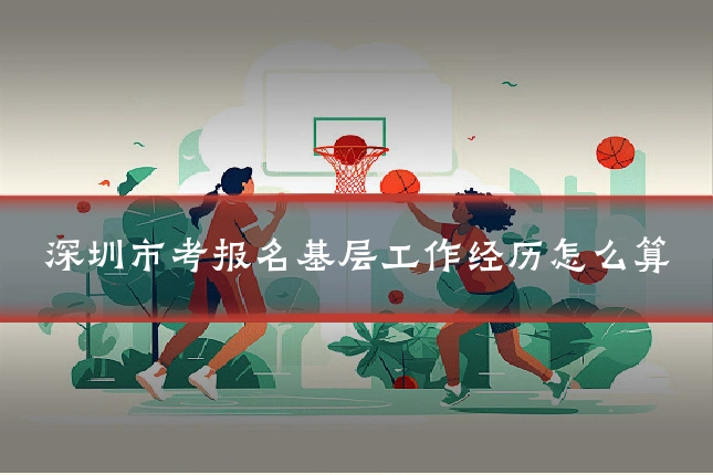 深圳市考报名基层工作经历怎么算