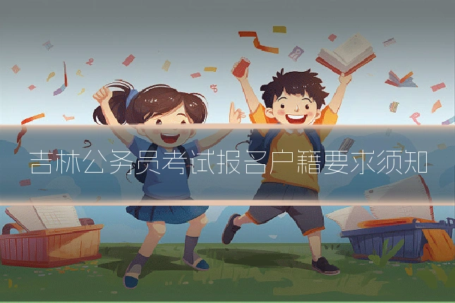 吉林公务员考试报名户籍要求须知