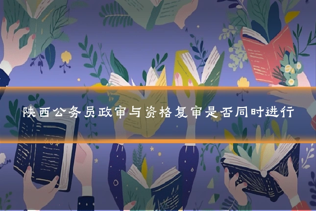 陕西公务员政审与资格复审是否同时进行