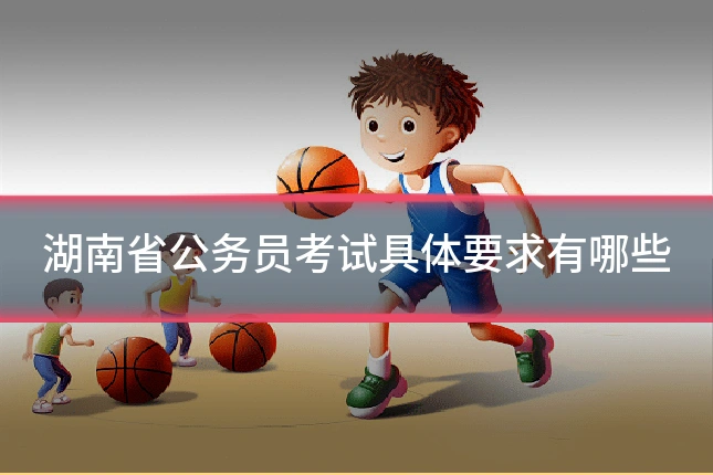 湖南省公务员考试具体要求有哪些