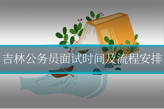 吉林公务员面试时间及流程安排