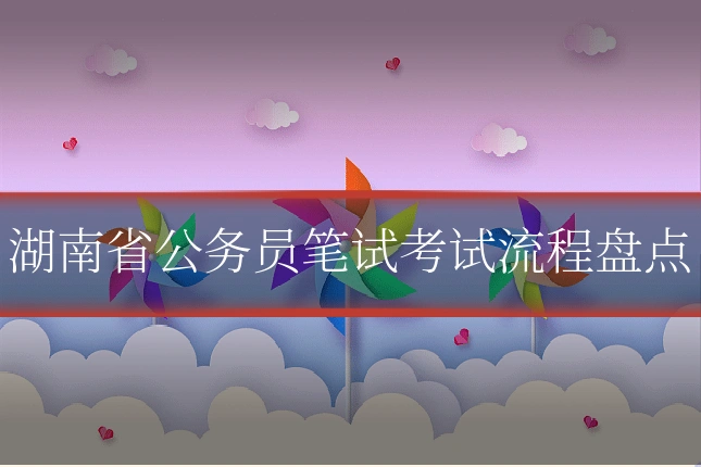 湖南省公务员笔试考试流程盘点