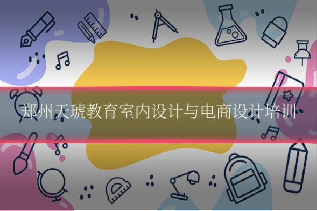 郑州天琥教育室内设计与电商设计培训