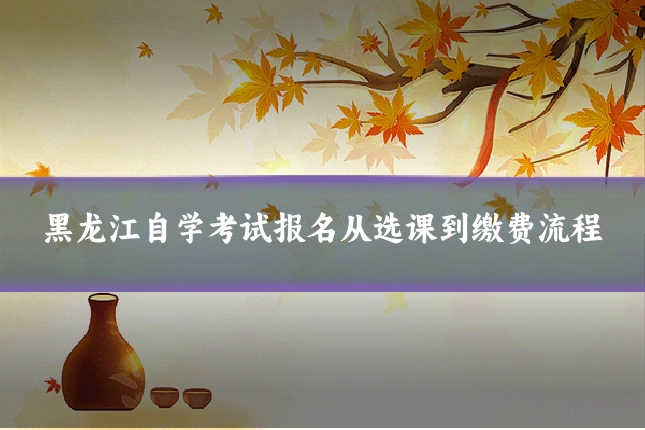 黑龙江自学考试报名从选课到缴费流程