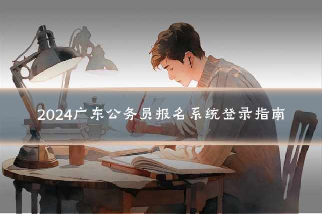 2024广东公务员报名系统登录指南