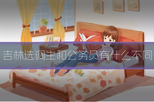 吉林选调生和公务员有什么不同