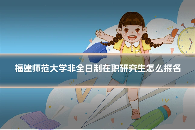 福建师范大学非全日制在职研究生怎么报名