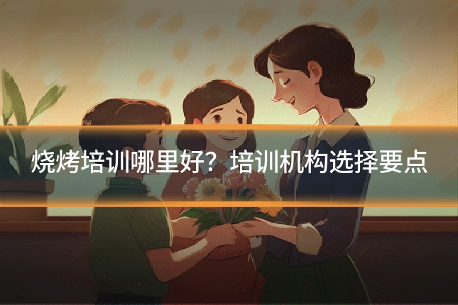 烧烤培训哪里好?培训机构选择要点