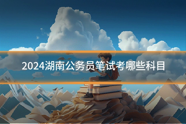 2024湖南公务员笔试考哪些科目