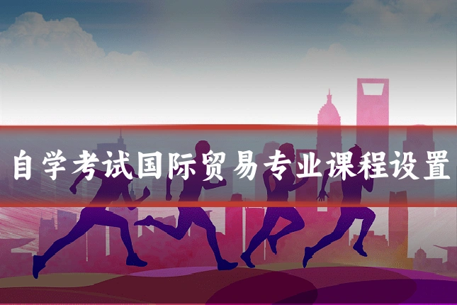 自学考试国际贸易专业课程设置