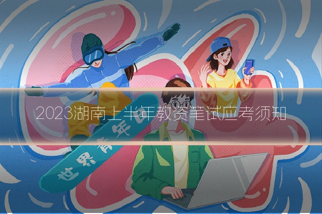2023湖南上半年教资笔试应考须知