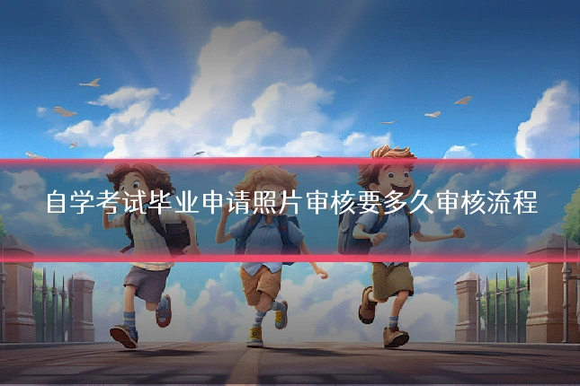 自学考试毕业申请照片审核要多久审核流程