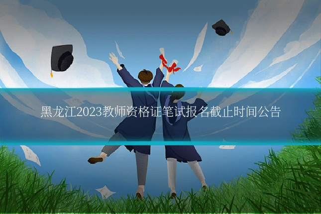 黑龙江2023教师资格证笔试报名截止时间公告