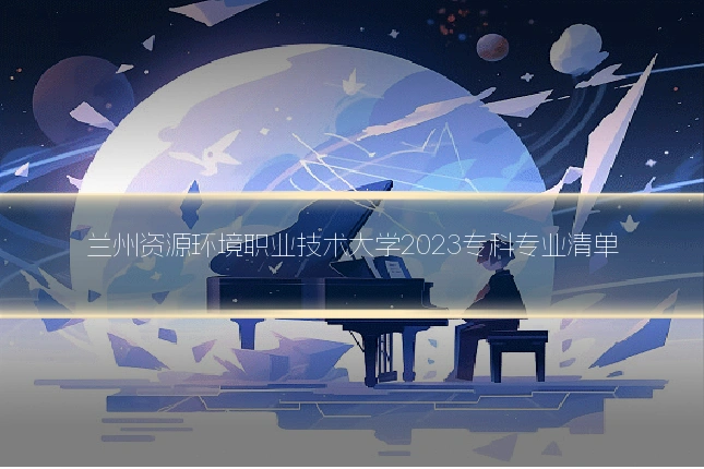 兰州资源环境职业技术大学2023专科专业清单