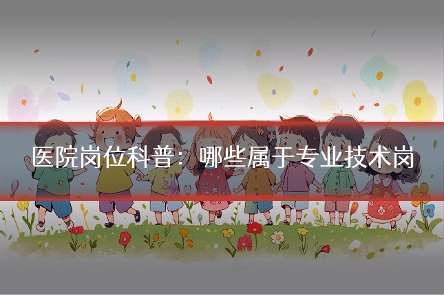 医院岗位科普:哪些属于专业技术岗