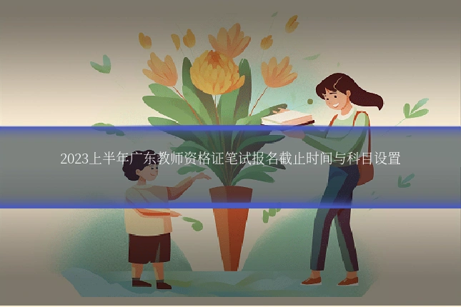 2023上半年广东教师资格证笔试报名截止时间与科目设置